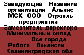 Заведующий › Название организации ­ Альянс-МСК, ООО › Отрасль предприятия ­ Заместитель директора › Минимальный оклад ­ 35 000 - Все города Работа » Вакансии   . Калининградская обл.,Приморск г.